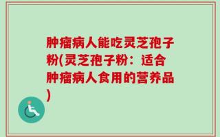 肿瘤病人能吃灵芝孢子粉(灵芝孢子粉：适合肿瘤病人食用的营养品)