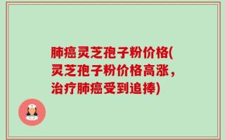 肺癌灵芝孢子粉价格(灵芝孢子粉价格高涨，治疗肺癌受到追捧)