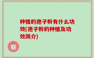 种植的孢子粉有什么功效(孢子粉的种植及功效简介)