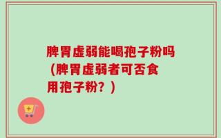 脾胃虚弱能喝孢子粉吗 (脾胃虚弱者可否食用孢子粉？)