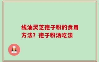线油灵芝孢子粉的食用方法？孢子粉汤吃法