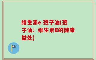 维生素e 孢子油(孢子油：维生素E的健康益处)