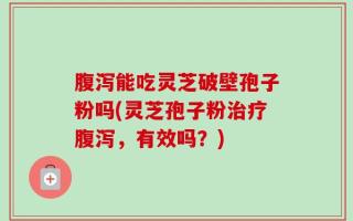 腹泻能吃灵芝破壁孢子粉吗(灵芝孢子粉治疗腹泻，有效吗？)