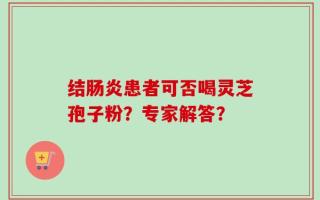 结肠炎患者可否喝灵芝孢子粉？专家解答？