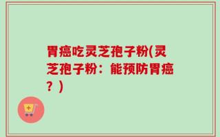 胃癌吃灵芝孢子粉(灵芝孢子粉：能预防胃癌？)