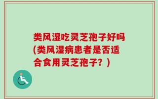 类风湿吃灵芝孢子好吗(类风湿病患者是否适合食用灵芝孢子？)