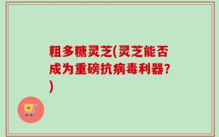 粗多糖灵芝(灵芝能否成为重磅抗病毒利器？)