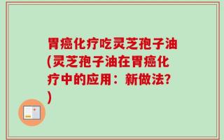 胃癌化疗吃灵芝孢子油(灵芝孢子油在胃癌化疗中的应用：新做法？)