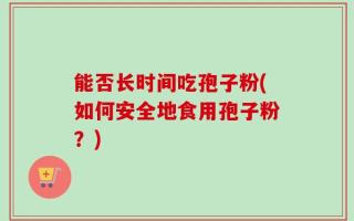 能否长时间吃孢子粉(如何安全地食用孢子粉？)