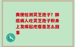 粪便检测灵芝孢子？肺癌病人吃灵芝孢子粉身上发痒起疙瘩是怎么回事