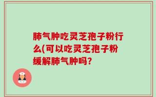 肺气肿吃灵芝孢子粉行么(可以吃灵芝孢子粉缓解肺气肿吗？
