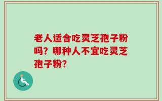 老人适合吃灵芝孢子粉吗？哪种人不宜吃灵芝孢子粉？