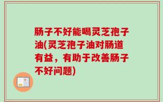 肠子不好能喝灵芝孢子油(灵芝孢子油对肠道有益，有助于改善肠子不好问题)