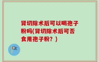 肾切除术后可以喝孢子粉吗(肾切除术后可否食用孢子粉？)