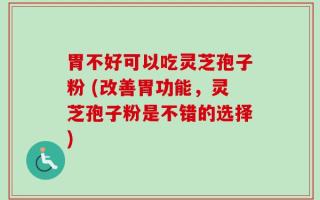 胃不好可以吃灵芝孢子粉 (改善胃功能，灵芝孢子粉是不错的选择)