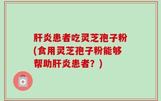 肝炎患者吃灵芝孢子粉(食用灵芝孢子粉能够帮助肝炎患者？)