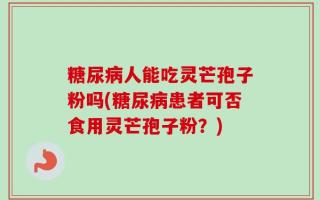 糖尿病人能吃灵芒孢子粉吗(糖尿病患者可否食用灵芒孢子粉？)