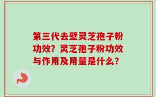 第三代去壁灵芝孢子粉功效？灵芝孢子粉功效与作用及用量是什么？