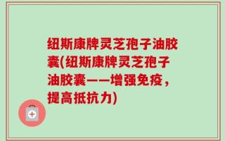 纽斯康牌灵芝孢子油胶囊(纽斯康牌灵芝孢子油胶囊——增强免疫，提高抵抗力)