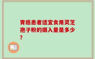 胃癌患者适宜食用灵芝孢子粉的摄入量是多少？