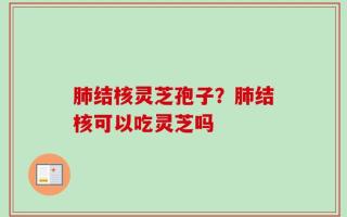 肺结核灵芝孢子？肺结核可以吃灵芝吗