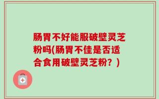 肠胃不好能服破壁灵芝粉吗(肠胃不佳是否适合食用破壁灵芝粉？)