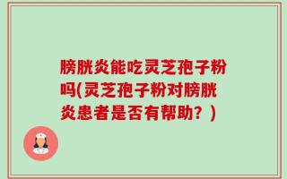 膀胱炎能吃灵芝孢子粉吗(灵芝孢子粉对膀胱炎患者是否有帮助？)