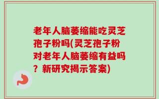老年人脑萎缩能吃灵芝孢子粉吗(灵芝孢子粉对老年人脑萎缩有益吗？新研究揭示答案)