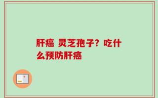 肝癌 灵芝孢子？吃什么预防肝癌