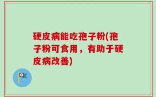 硬皮病能吃孢子粉(孢子粉可食用，有助于硬皮病改善)