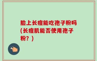 脸上长痘能吃孢子粉吗(长痘肌能否使用孢子粉？)
