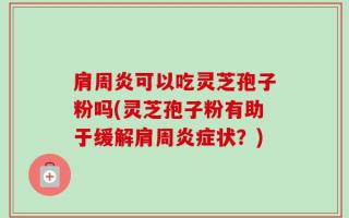 肩周炎可以吃灵芝孢子粉吗(灵芝孢子粉有助于缓解肩周炎症状？)