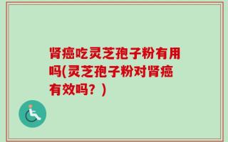 肾癌吃灵芝孢子粉有用吗(灵芝孢子粉对肾癌有效吗？)