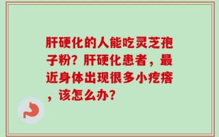 肝硬化的人能吃灵芝孢子粉？肝硬化患者，最近身体出现很多小疙瘩，该怎么办？