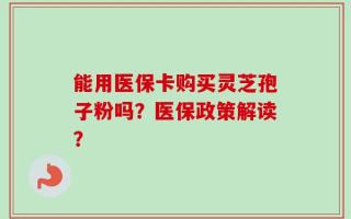 能用医保卡购买灵芝孢子粉吗？医保政策解读？