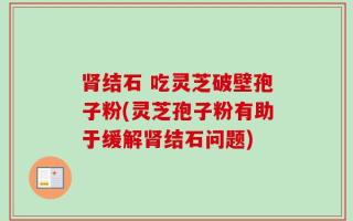 肾结石 吃灵芝破壁孢子粉(灵芝孢子粉有助于缓解肾结石问题)