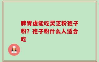 脾胃虚能吃灵芝粉孢子粉？孢子粉什么人适合吃