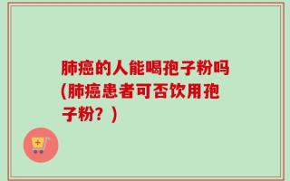 肺癌的人能喝孢子粉吗(肺癌患者可否饮用孢子粉？)