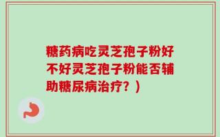 糖药病吃灵芝孢子粉好不好灵芝孢子粉能否辅助糖尿病治疗？)