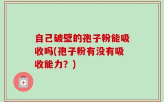 自己破壁的孢子粉能吸收吗(孢子粉有没有吸收能力？)