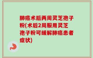 肺癌术后两周灵芝孢子粉(术后2周服用灵芝孢子粉可缓解肺癌患者症状)