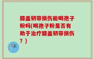膝盖韧带损伤能喝孢子粉吗(喝孢子粉是否有助于治疗膝盖韧带损伤？)