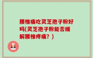 腰椎痛吃灵芝孢子粉好吗(灵芝孢子粉能否缓解腰椎疼痛？)