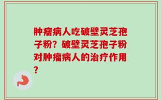 肿瘤病人吃破壁灵芝孢子粉？破壁灵芝孢子粉对肿瘤病人的治疗作用？