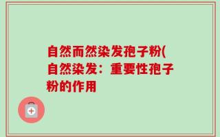 自然而然染发孢子粉(自然染发：重要性孢子粉的作用