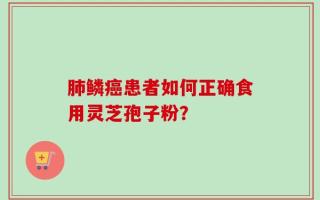 肺鳞癌患者如何正确食用灵芝孢子粉？