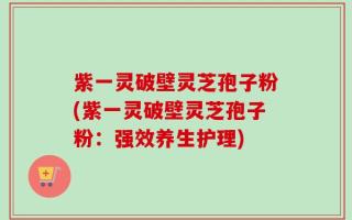 紫一灵破壁灵芝孢子粉(紫一灵破壁灵芝孢子粉：强效养生护理)
