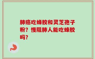 肺癌吃蜂胶和灵芝孢子粉？慢阻肺人能吃蜂胶吗？