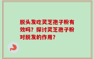 脱头发吃灵芝孢子粉有效吗？探讨灵芝孢子粉对脱发的作用？