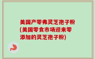 美国产零弗灵芝孢子粉(美国零食市场迎来零添加的灵芝孢子粉)